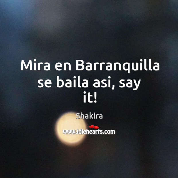 Mira en barranquilla se baila asi, say it! Shakira Picture Quote