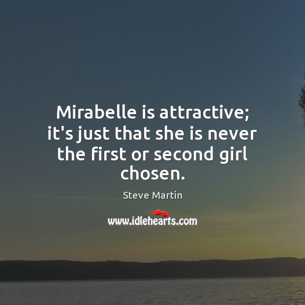 Mirabelle is attractive; it’s just that she is never the first or second girl chosen. Steve Martin Picture Quote