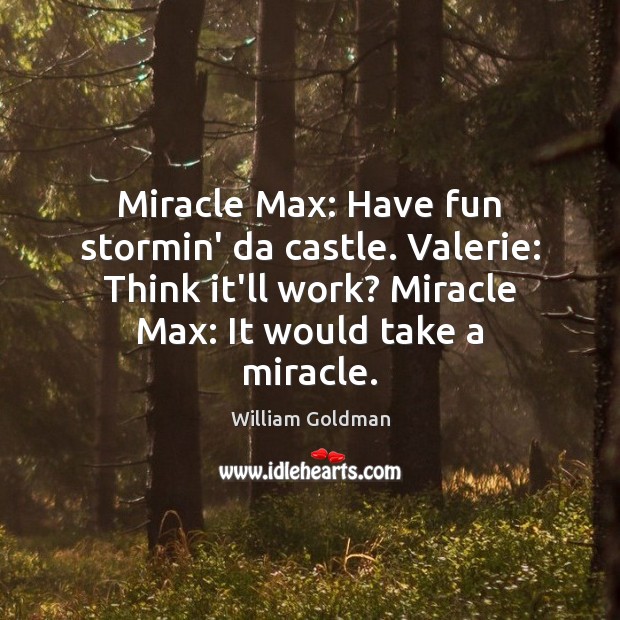 Miracle Max: Have fun stormin’ da castle. Valerie: Think it’ll work? Miracle William Goldman Picture Quote