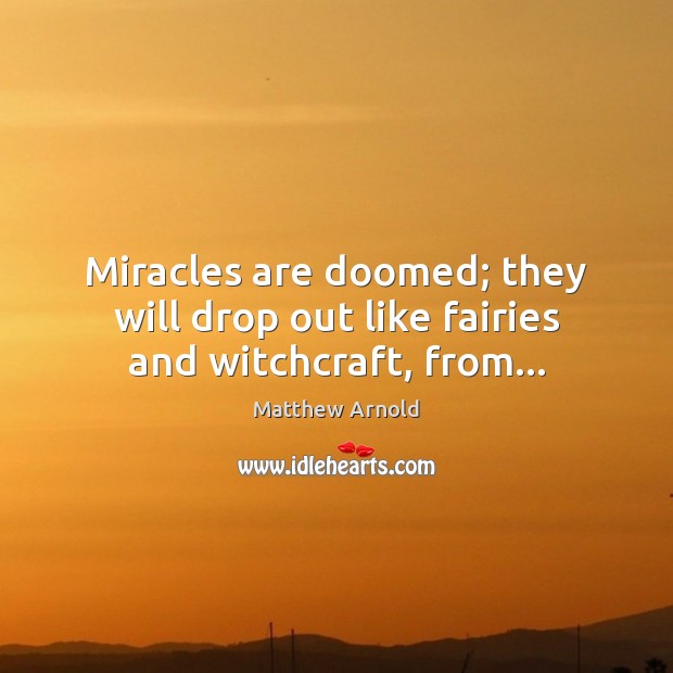 Miracles are doomed; they will drop out like fairies and witchcraft, from… Matthew Arnold Picture Quote