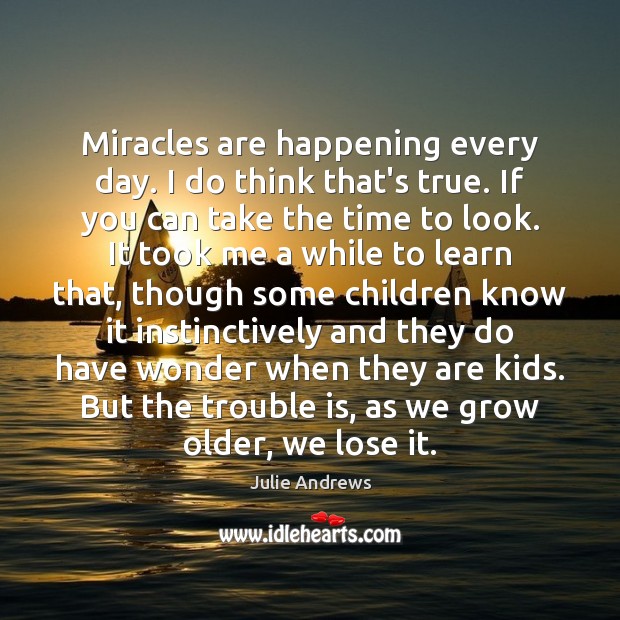 Miracles are happening every day. I do think that’s true. If you Julie Andrews Picture Quote