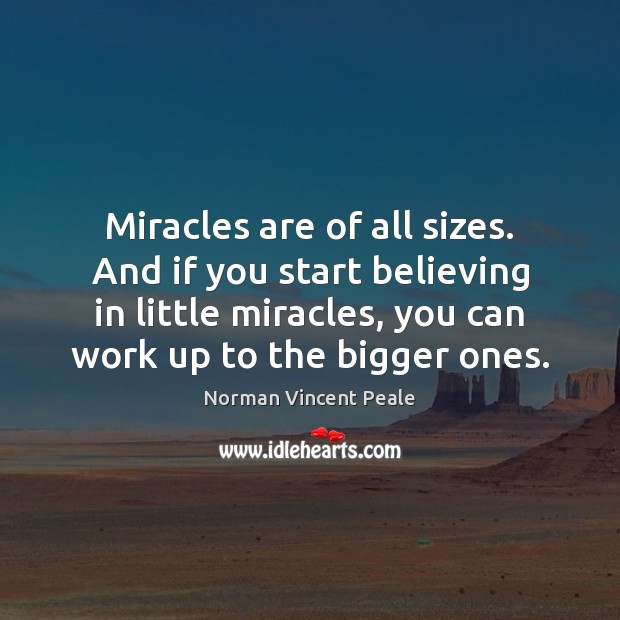 Miracles are of all sizes. And if you start believing in little Norman Vincent Peale Picture Quote