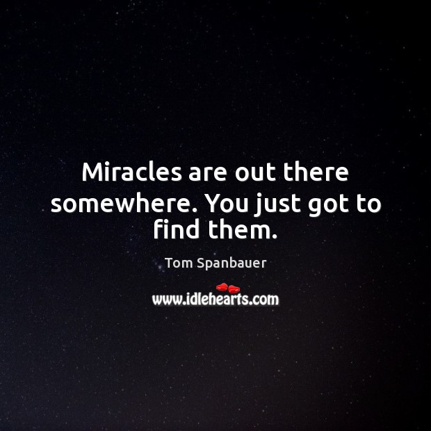 Miracles are out there somewhere. You just got to find them. Tom Spanbauer Picture Quote