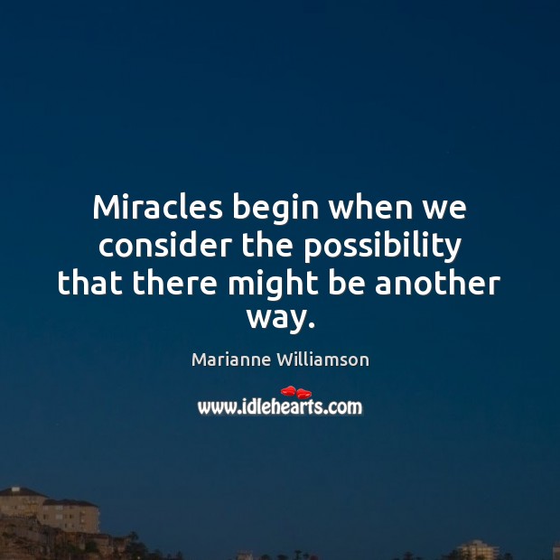 Miracles begin when we consider the possibility that there might be another way. Marianne Williamson Picture Quote