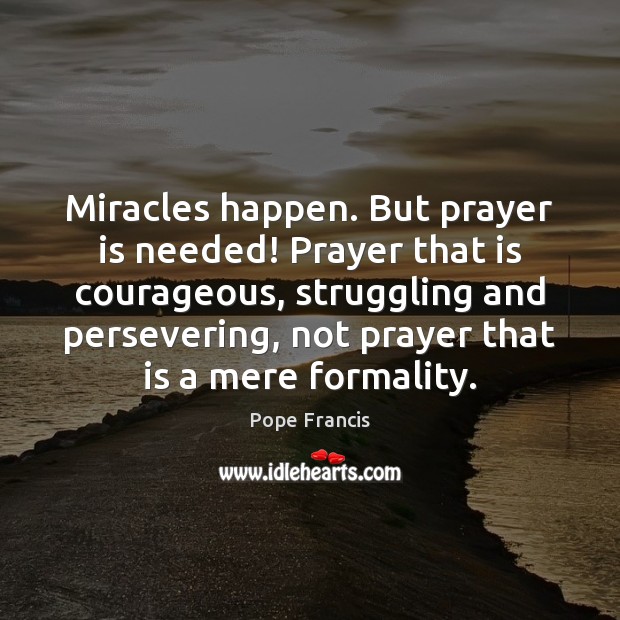 Miracles happen. But prayer is needed! Prayer that is courageous, struggling and Pope Francis Picture Quote