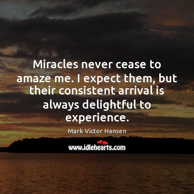 Miracles never cease to amaze me. I expect them, but their consistent Image