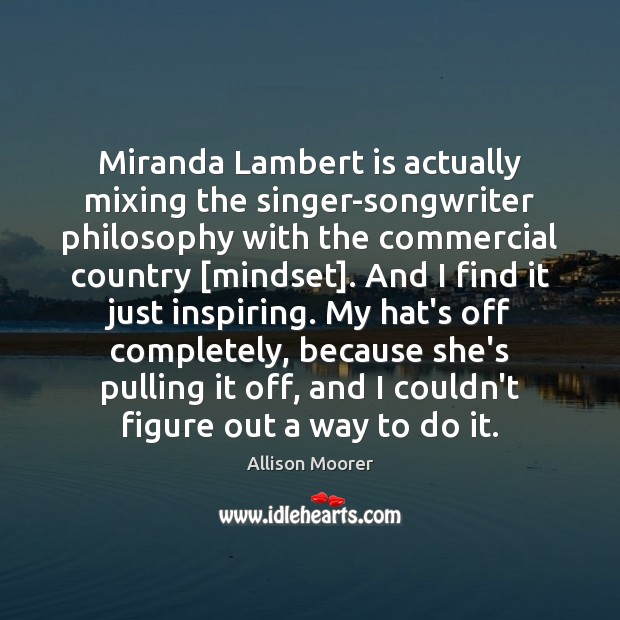 Miranda Lambert is actually mixing the singer-songwriter philosophy with the commercial country [ Allison Moorer Picture Quote