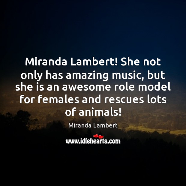 Miranda Lambert! She not only has amazing music, but she is an 