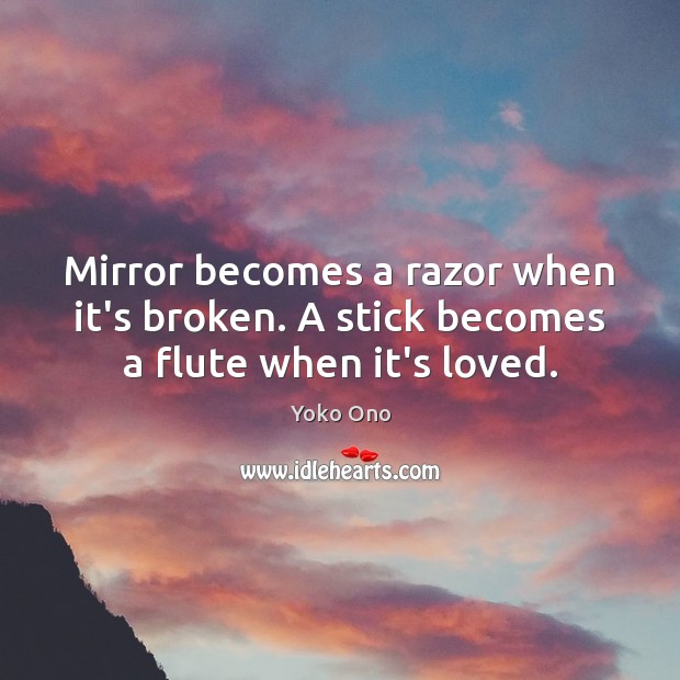 Mirror becomes a razor when it’s broken. A stick becomes a flute when it’s loved. Yoko Ono Picture Quote