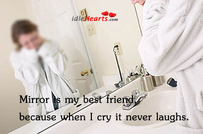 Mirror is my best friend. Because when I cry, it never laughs. Image