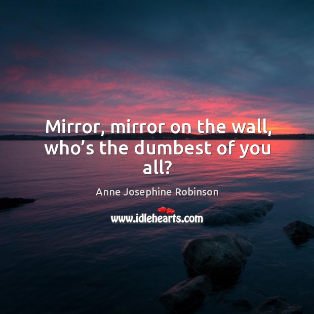 Mirror, mirror on the wall, who’s the dumbest of you all? Anne Josephine Robinson Picture Quote