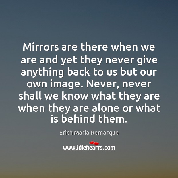 Mirrors are there when we are and yet they never give anything Erich Maria Remarque Picture Quote