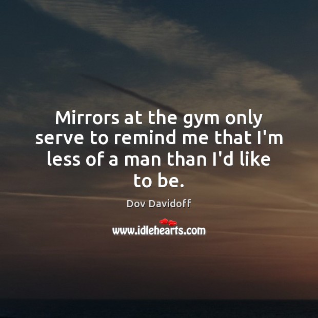Mirrors at the gym only serve to remind me that I’m less of a man than I’d like to be. Dov Davidoff Picture Quote