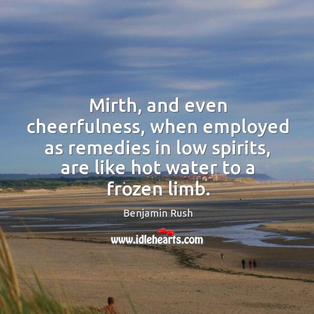 Mirth, and even cheerfulness, when employed as remedies in low spirits, are like hot water to a frozen limb. Benjamin Rush Picture Quote