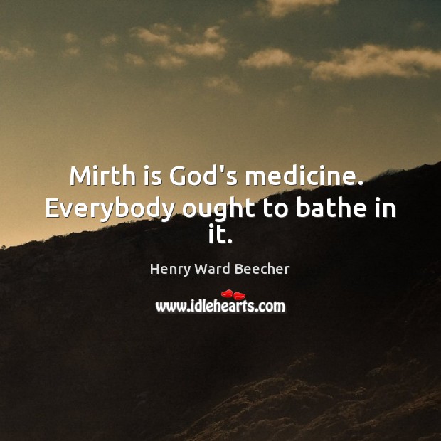 Mirth is God’s medicine.  Everybody ought to bathe in it. Henry Ward Beecher Picture Quote