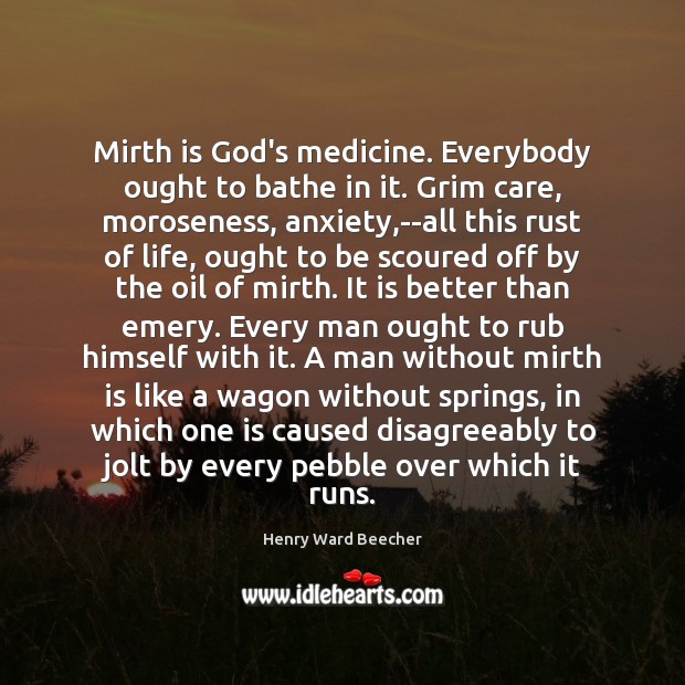 Mirth is God’s medicine. Everybody ought to bathe in it. Grim care, 