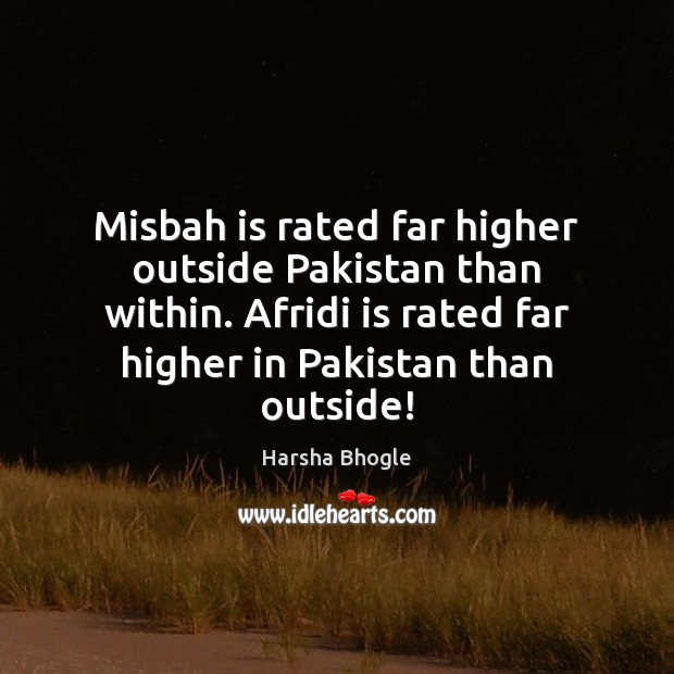 Misbah is rated far higher outside Pakistan than within. Afridi is rated Harsha Bhogle Picture Quote