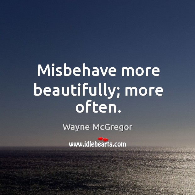 Misbehave more beautifully; more often. Wayne McGregor Picture Quote