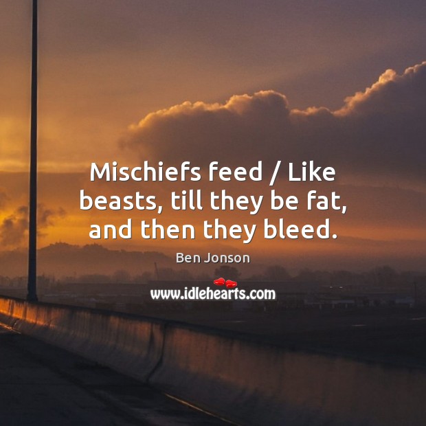 Mischiefs feed / Like beasts, till they be fat, and then they bleed. Ben Jonson Picture Quote