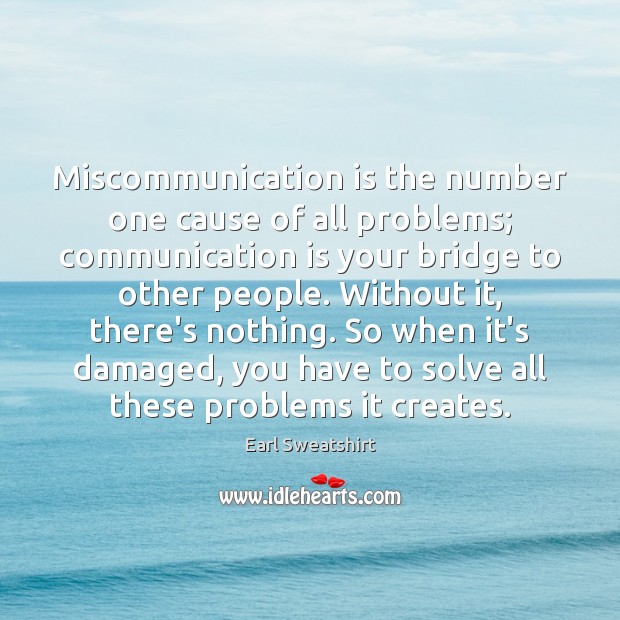 Miscommunication is the number one cause of all problems; communication is your 