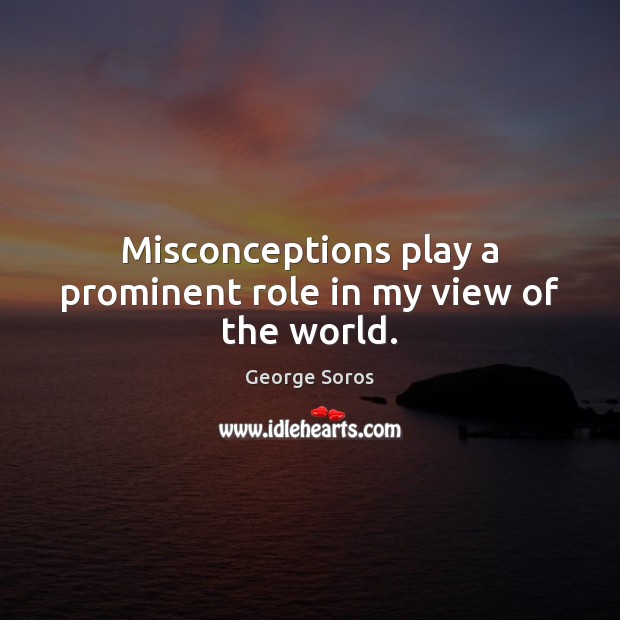 Misconceptions play a prominent role in my view of the world. George Soros Picture Quote
