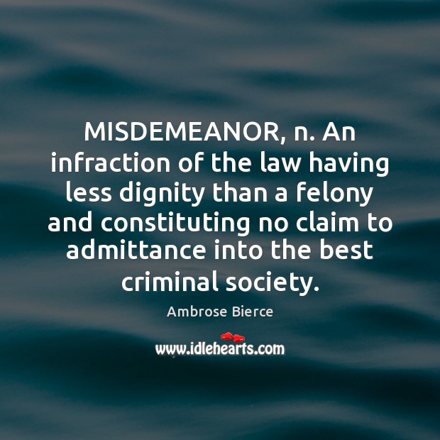 MISDEMEANOR, n. An infraction of the law having less dignity than a 