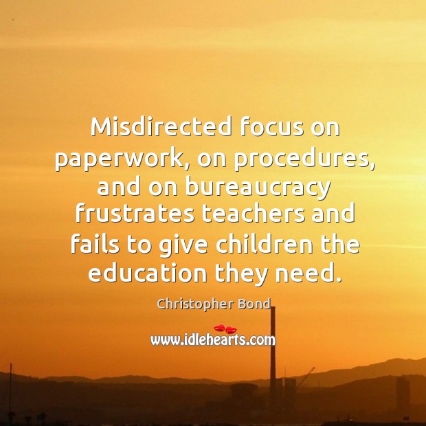 Misdirected focus on paperwork, on procedures, and on bureaucracy frustrates teachers Christopher Bond Picture Quote