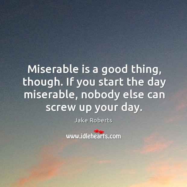 Miserable is a good thing, though. If you start the day miserable, nobody else can screw up your day. Jake Roberts Picture Quote