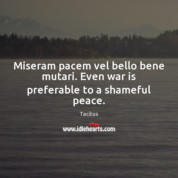 Miseram pacem vel bello bene mutari. Even war is preferable to a shameful peace. Tacitus Picture Quote