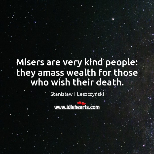 Misers are very kind people: they amass wealth for those who wish their death. Stanisław I Leszczyński Picture Quote