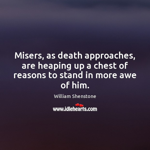 Misers, as death approaches, are heaping up a chest of reasons to William Shenstone Picture Quote