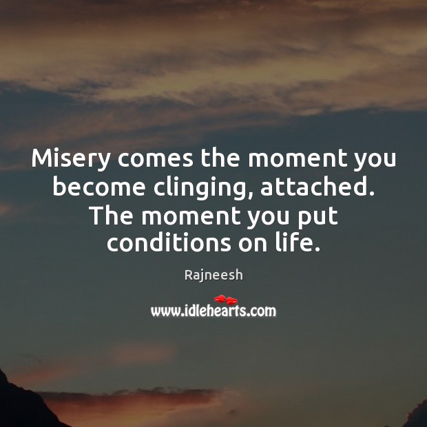 Misery comes the moment you become clinging, attached. The moment you put Image