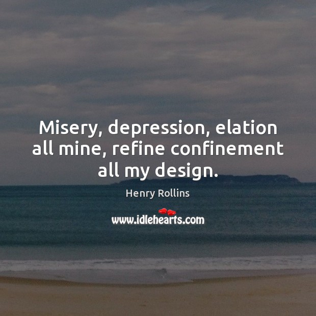 Misery, depression, elation all mine, refine confinement all my design. Henry Rollins Picture Quote