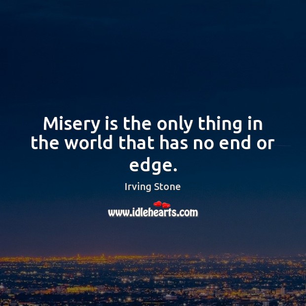 Misery is the only thing in the world that has no end or edge. Irving Stone Picture Quote
