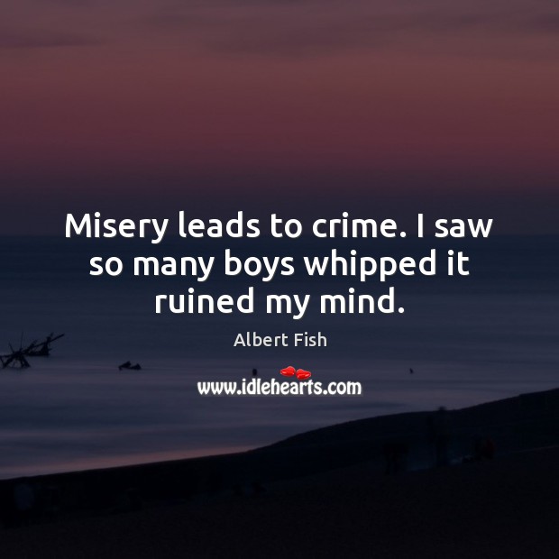 Misery leads to crime. I saw so many boys whipped it ruined my mind. Albert Fish Picture Quote