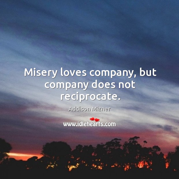 Misery loves company, but company does not reciprocate. Image