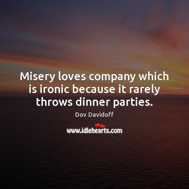 Misery loves company which is ironic because it rarely throws dinner parties. Image