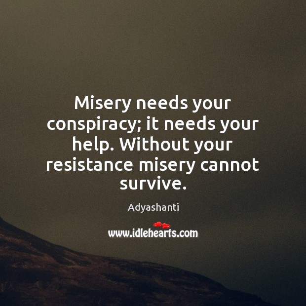 Misery needs your conspiracy; it needs your help. Without your resistance misery Adyashanti Picture Quote