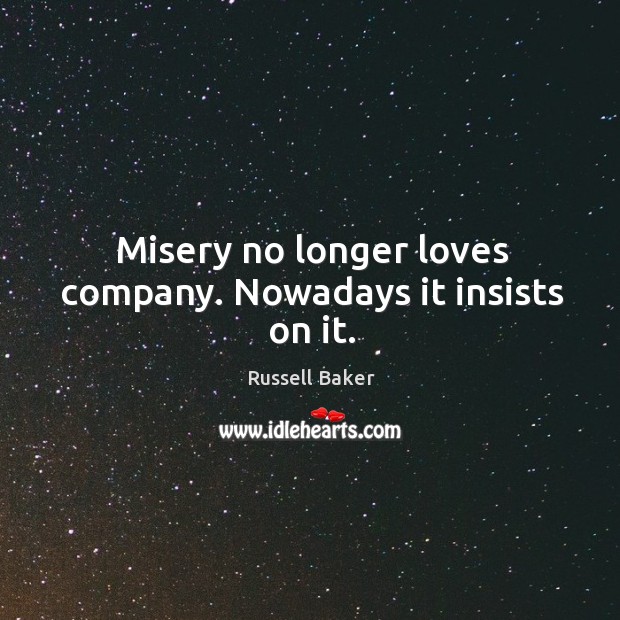 Misery no longer loves company. Nowadays it insists on it. Russell Baker Picture Quote
