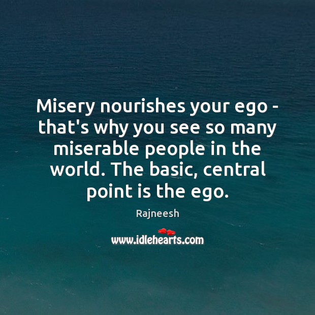 Misery nourishes your ego – that’s why you see so many miserable Image