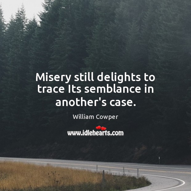 Misery still delights to trace Its semblance in another’s case. William Cowper Picture Quote