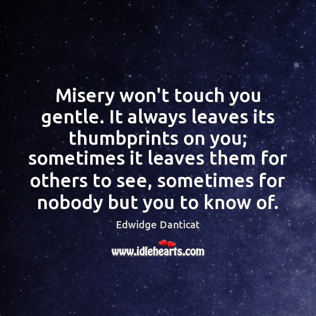 Misery won’t touch you gentle. It always leaves its thumbprints on you; Edwidge Danticat Picture Quote