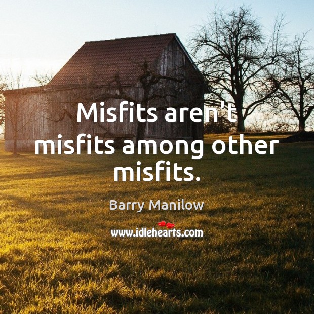 Misfits aren’t misfits among other misfits. Barry Manilow Picture Quote