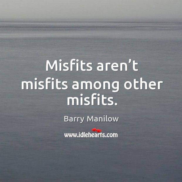 Misfits aren’t misfits among other misfits. Barry Manilow Picture Quote