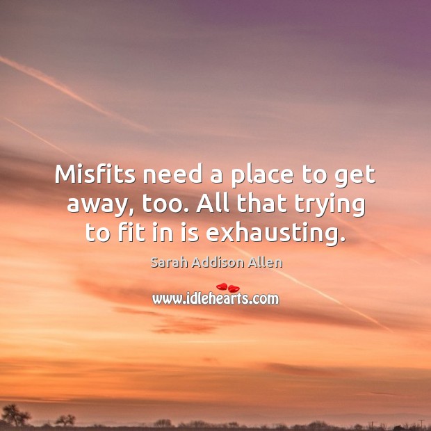 Misfits need a place to get away, too. All that trying to fit in is exhausting. Sarah Addison Allen Picture Quote