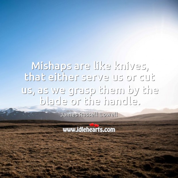 Mishaps are like knives, that either serve us or cut us, as we grasp them by the blade or the handle. James Russell Lowell Picture Quote