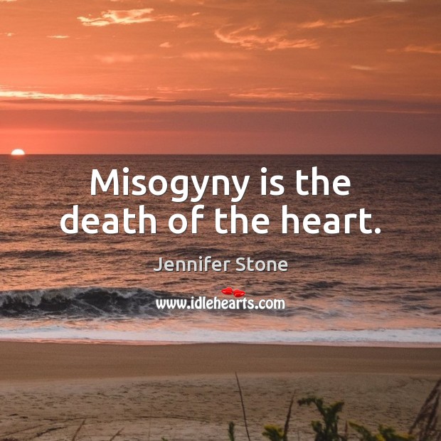 Misogyny is the death of the heart. Jennifer Stone Picture Quote