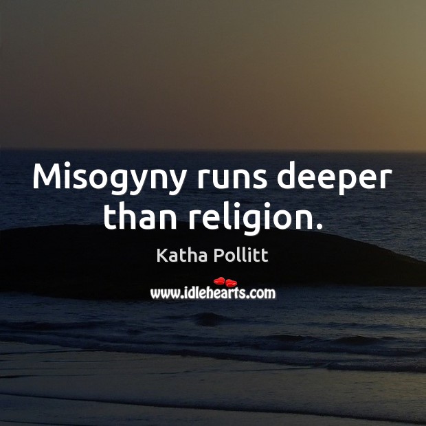 Misogyny runs deeper than religion. Katha Pollitt Picture Quote