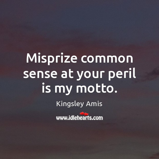 Misprize common sense at your peril is my motto. 