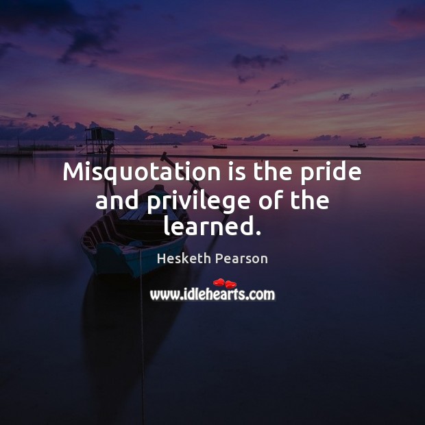Misquotation is the pride and privilege of the learned. Hesketh Pearson Picture Quote